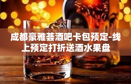 成都豪雅荟酒吧卡包预定-线上预定打折送酒水果盘