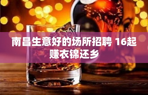 南昌生意好的场所招聘 16起赚衣锦还乡