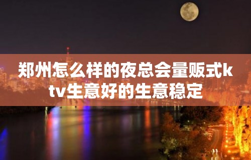 郑州怎么样的夜总会量贩式ktv生意好的生意稳定