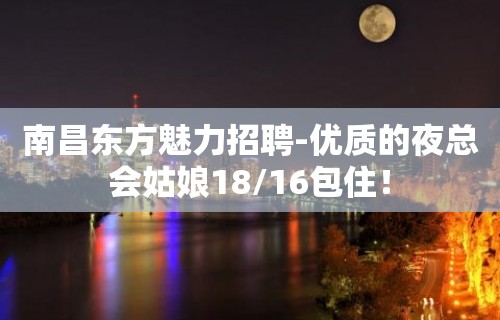 南昌东方魅力招聘-优质的夜总会姑娘18/16包住！