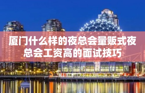 厦门什么样的夜总会量贩式夜总会工资高的面试技巧