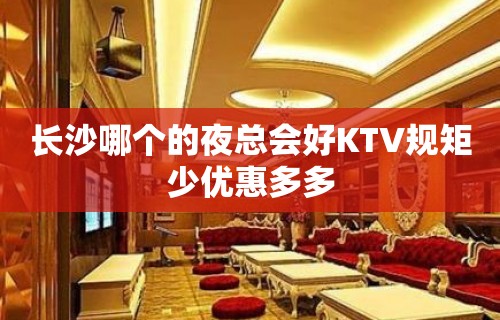 长沙哪个的夜总会好KTV规矩少优惠多多