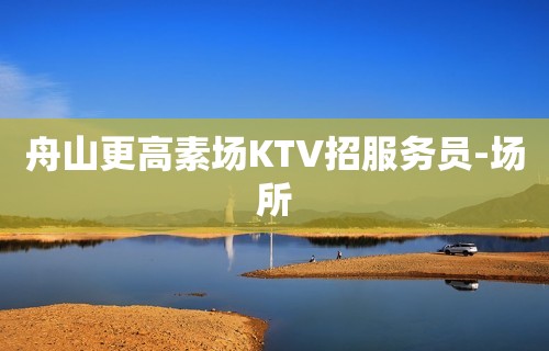 舟山更高素场KTV招服务员-场所