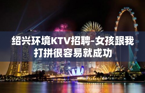 绍兴环境KTV招聘-女孩跟我打拼很容易就成功