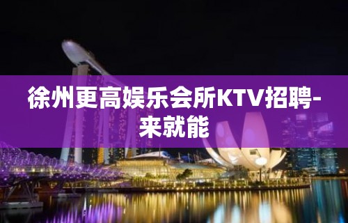 徐州更高娱乐会所KTV招聘-来就能