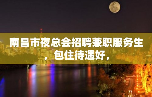 南昌市夜总会招聘兼职服务生，包住待遇好，