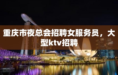 重庆市夜总会招聘女服务员，大型ktv招聘