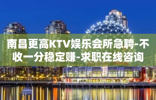 南昌更高KTV娱乐会所急聘-不收一分稳定赚-求职在线咨询