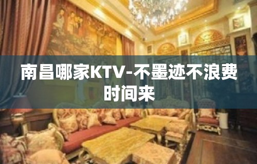 南昌哪家KTV-不墨迹不浪费时间来