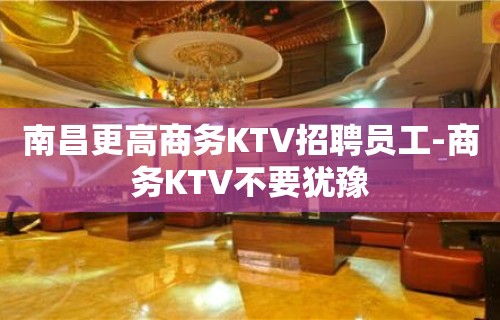 南昌更高商务KTV招聘员工-商务KTV不要犹豫