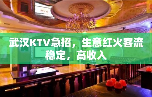 武汉KTV急招，生意红火客流稳定，高收入