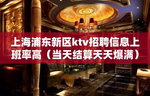 上海浦东新区ktv招聘信息上班率高（当天结算天天爆满）