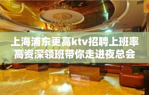 上海浦东更高ktv招聘上班率高资深领班带你走进夜总会