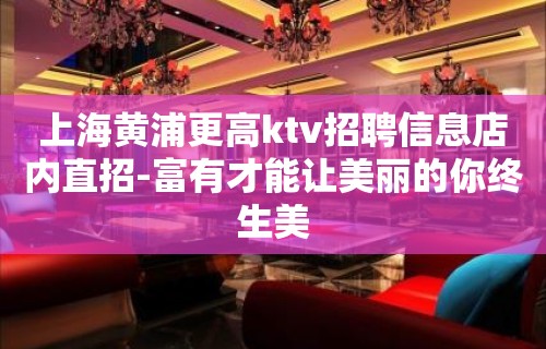 上海黄浦更高ktv招聘信息店内直招-富有才能让美丽的你终生美