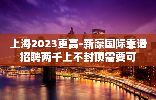 上海2023更高-新濠国际靠谱招聘两千上不封顶需要可