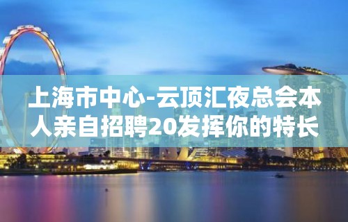 上海市中心-云顶汇夜总会本人亲自招聘20发挥你的特长