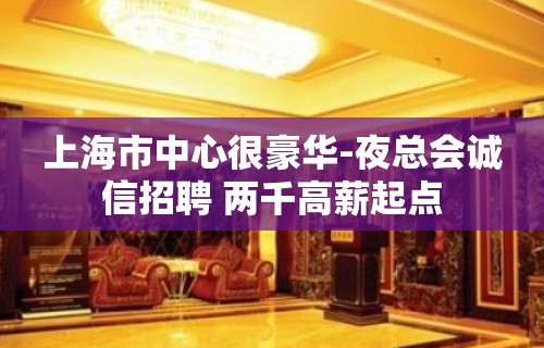 上海市中心很豪华-夜总会诚信招聘 两千高薪起点