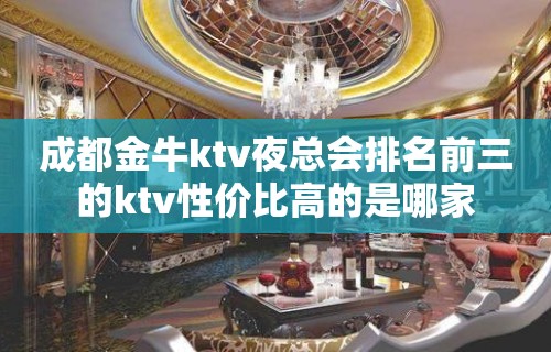 成都金牛ktv夜总会排名前三的ktv性价比高的是哪家