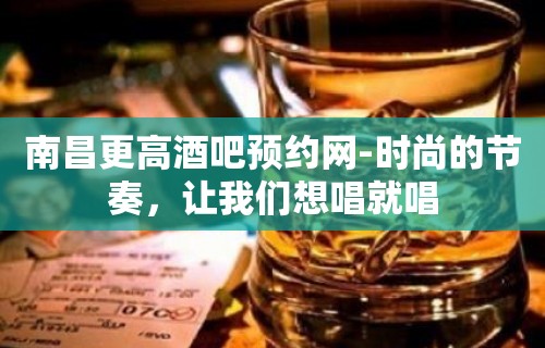 南昌更高酒吧预约网-时尚的节奏，让我们想唱就唱