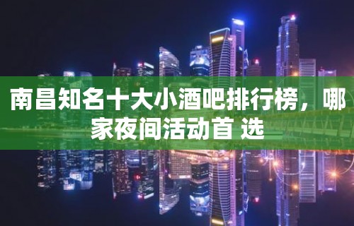 南昌知名十大小酒吧排行榜，哪家夜间活动首 选