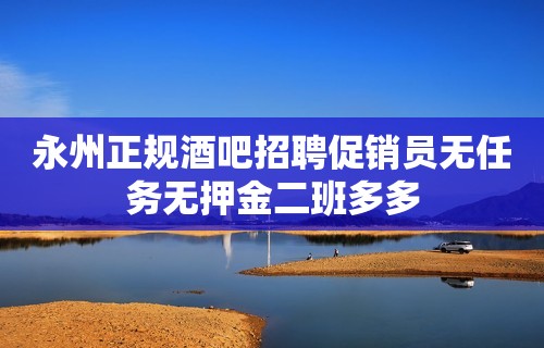 永州正规酒吧招聘促销员无任务无押金二班多多