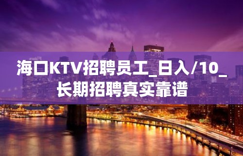 海口KTV招聘员工_日入/10_长期招聘真实靠谱