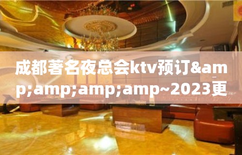 成都著名夜总会ktv预订&amp;amp;amp~2023更