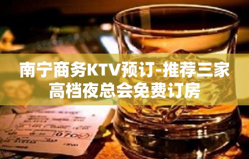 南宁商务KTV预订-推荐三家高档夜总会免费订房