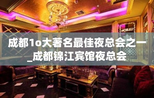 成都1o大著名最佳夜总会之一_成都锦江宾馆夜总会