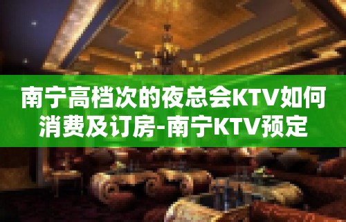 南宁高档次的夜总会KTV如何消费及订房-南宁KTV预定