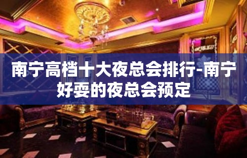 南宁高档十大夜总会排行-南宁好耍的夜总会预定