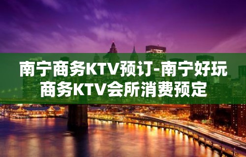 南宁商务KTV预订-南宁好玩商务KTV会所消费预定