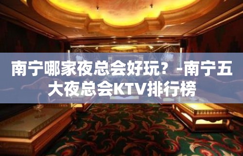 南宁哪家夜总会好玩？-南宁五大夜总会KTV排行榜