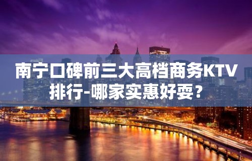 南宁口碑前三大高档商务KTV排行-哪家实惠好耍？