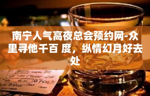 南宁人气高夜总会预约网-众里寻他千百 度，纵情幻月好去处