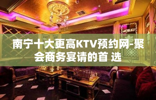 南宁十大更高KTV预约网-聚会商务宴请的首 选