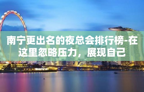 南宁更出名的夜总会排行榜-在这里忽略压力，展现自己