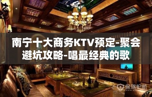 南宁十大商务KTV预定-聚会避坑攻略-唱最经典的歌