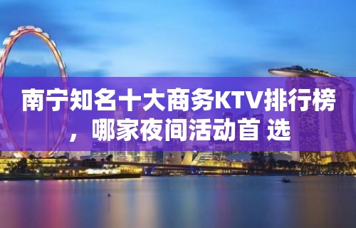 南宁知名十大商务KTV排行榜，哪家夜间活动首 选