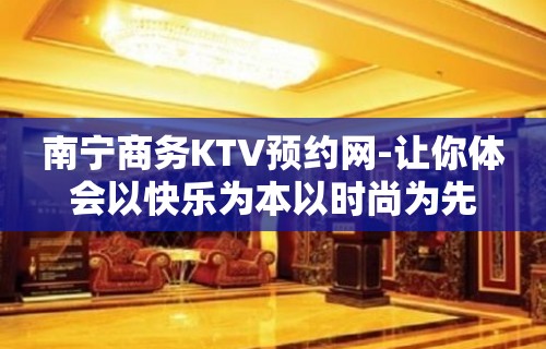 南宁商务KTV预约网-让你体会以快乐为本以时尚为先