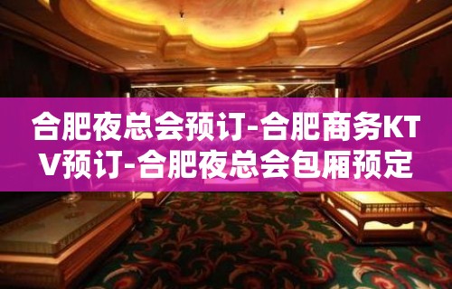 合肥夜总会预订-合肥商务KTV预订-合肥夜总会包厢预定