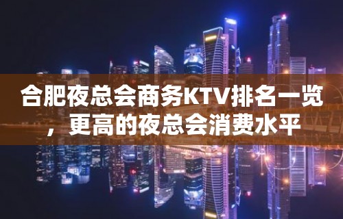 合肥夜总会商务KTV排名一览，更高的夜总会消费水平