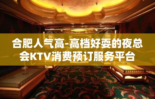 合肥人气高-高档好耍的夜总会KTV消费预订服务平台