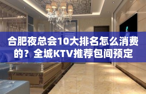 合肥夜总会10大排名怎么消费的？全城KTV推荐包间预定