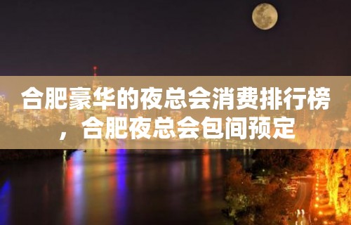 合肥豪华的夜总会消费排行榜，合肥夜总会包间预定