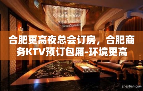 合肥更高夜总会订房，合肥商务KTV预订包厢-环境更高