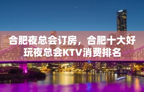 合肥夜总会订房，合肥十大好玩夜总会KTV消费排名