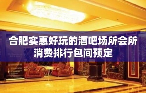 合肥实惠好玩的酒吧场所会所消费排行包间预定