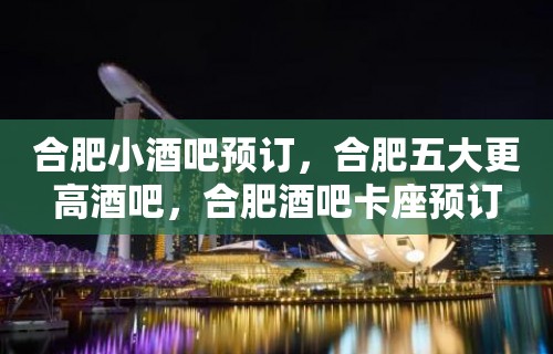 合肥小酒吧预订，合肥五大更高酒吧，合肥酒吧卡座预订