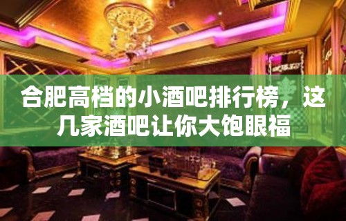 合肥高档的小酒吧排行榜，这几家酒吧让你大饱眼福